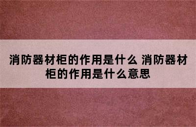 消防器材柜的作用是什么 消防器材柜的作用是什么意思